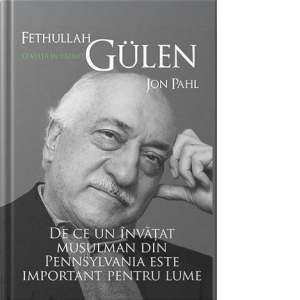 Fethullah Gülen. O viata in hizmet. De ce un invatat musulman din Pennsylvania este important pentru lume