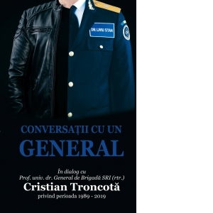 Conversatii cu un General. In dialog cu Prof. univ. dr. General de Brigada SRI (rtr.) Cristian Troncota privind perioada 1989-2019