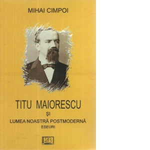 Titu Maiorescu si lumea noastra posmoderna. Eseuri