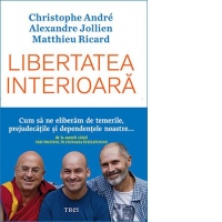 Libertatea interioara. Cum sa ne eliberam de temerile, prejudecatile si dependentele noastre
