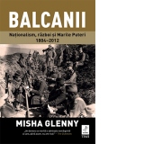 Balcanii. Nationalism, razboi si Marile Puteri 1804-2012