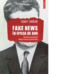 Fake news in Epoca de Aur. Amintiri si povestiri cu cenzura comunista