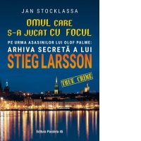 Omul care s-a jucat cu focul. Pe urmele asasinilor lui Olof Palme: Arhiva secreta a lui Stieg Larsson