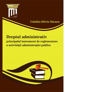 Dreptul administrativ, principalul instrument de reglementare a activitatii administratiei publice