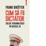 Cum sa fii dictator. Cultul personalitatii in secolul XX
