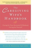 The Caregiving Wife s Handbook: Caring for Your Seriously Ill Husband, Caring for Yourself