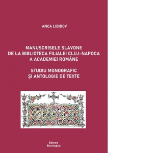 Manuscrisele slavone de la Biblioteca Filialei Cluj-Napoca a Academiei Romane. Studiu monografic si antologie de texte