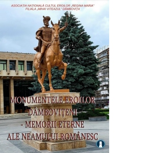 Monumentele eroilor damboviteni. Memorii eterne ale neamului romanesc (editia a doua)