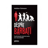 Despre Barbati. Desfiinteaza Miturile Toxice Ale Masculinitatii