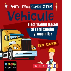 Prima mea carte STEM: Vehicule. Electrizantul traseu al camioanelor si masinilor
