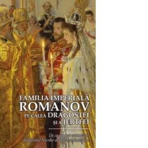 Familia imperiala Romanov. Pe calea dragostei si a jertfei