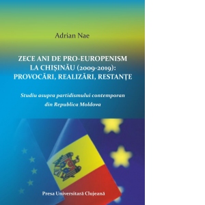 Zece ani de pro-europenism la Chisinau (2009-2019): provocari, realizari, restante. Studiu asupra partidismului contemporan din Republica Moldova
