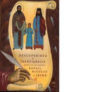 Descoperirea si infatisarile Sfintilor Noi Martiri Rafail Nicolae si Irina. Vol. 1