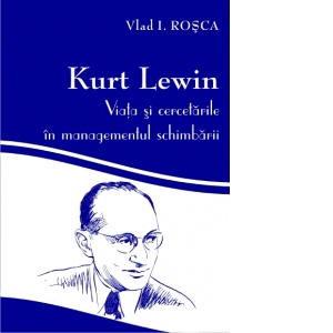 Kurt Lewin: viata si cercetarile in managementul schimbarii