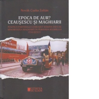 EPOCA DE AUR? CEAUSESCU SI MAGHIARII. Politica Partidului Comunist Roman fata de minoritatea maghiara în perioada regimului Ceausescu
