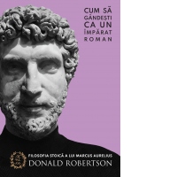 Cum sa gandesti ca un imparat roman. Filosofia stoica a lui marcus Aurelius