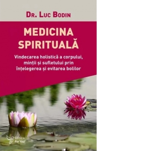 Medicina spirituala. Vindecarea holistica a corpului, mintii si sufletului prin intelegerea si evitarea bolilor