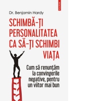 Schimba-ti personalitatea ca sa-ti schimbi viata. Cum sa renuntam la convingerile negative, pentru un viitor mai bun