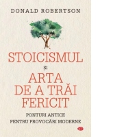 Stoicismul si arta de a trai fericit. Ponturi antice pentru provocari moderne