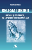 Religia Iubirii. Iertare si toleranta, nu superstitii si teama de iad