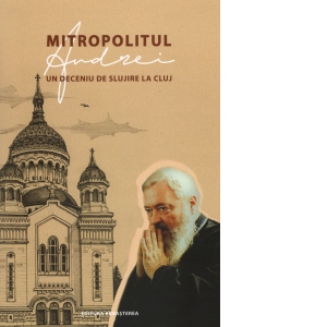 Mitropolitul Andrei, un deceniu de slujire la Cluj