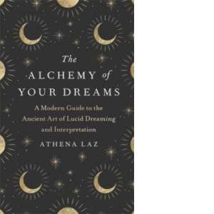 The Alchemy of Your Dreams. A Modern Guide to the Ancient Art of Lucid Dreaming and Interpretation