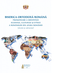 Biserica Ortodoxa Romana. Promotoare a identitatii eclesiale, culturale si etnice a romanilor din afara Romaniei (studii si articole)