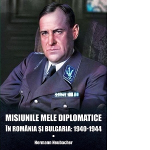 Misiunile mele diplomatice in Romania si Bulgaria: 1940-1944