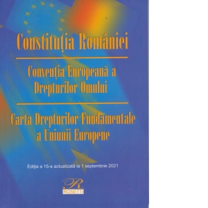 Constitutia Romaniei. Conventia Europeana a Drepturilor Omului Carta Drepturilor Fundamentale a Uniunii Europene. Editia a 15-a actualizata la 1 septembrie 2021