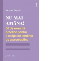 Nu mai amana. 50 de exercitii practice pentru a scapa de tendinta de a procrastina