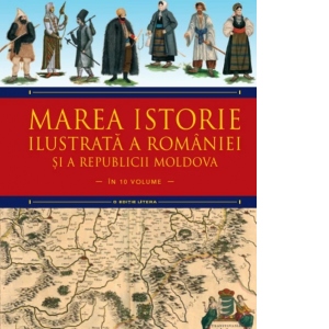 Marea istorie ilustrata a Romaniei si a Republicii Moldova. Volumul 5