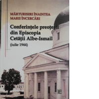 Marturisiri inaintea marii batalii.Conferinte pastoral-misionare din Episcopia Cetatii Albe Ismail (iulie 1944)