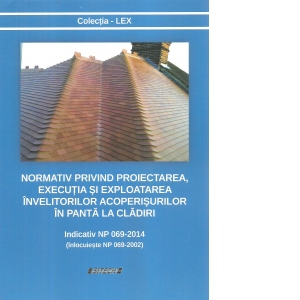 Normativ privind proiectarea, executia si exploatarea invelitorilor acoperisurilor in panta la cladiri. Indicativ NP 069-2014 (inlocuieste NP 069-2002)