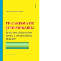 Fii carismatic si memorabil! 50 de exercitii practice pentru a vorbi mai bine in public
