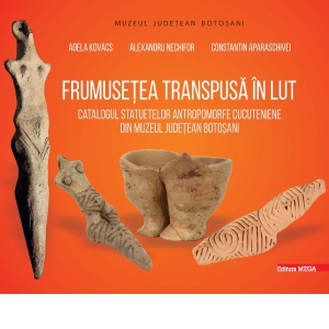 Frumusetea transpusa in lut. Catalogul statuetelor antropomorfe cucuteniene din Muzeul Judetean Botosani