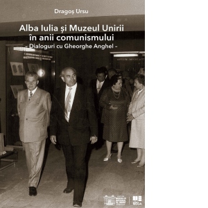 Alba Iulia si Muzeul Unirii in ani comunismului. Dialoguri cu Gheorghe Anghel