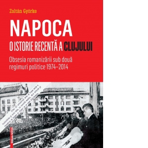 Napoca. O istorie recenta a Clujului. Obsesia romanizarii sub doua regimuri politice 1974-2014