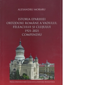 Istoria Eparhiei Ortodoxe Romane a Vadului, Feleacului si Clujului (1921-2021) Compendiu