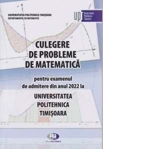 Culegere de probleme de matematica pentru examenul de admitere din anul 2022 la Universitatea Politehnica Timisoara