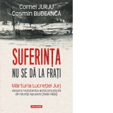Suferinta nu se da la frati. Marturia Lucretiei Jurj despre rezistenta anticomunista din Muntii Apuseni (1948-1958)