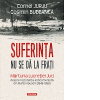 Suferinta nu se da la frati. Marturia Lucretiei Jurj despre rezistenta anticomunista din Muntii Apuseni (1948-1958)