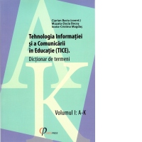 Tehnologia Informatiei si a Comunicarii in Educatie (TICE). Dictionar de termeni. Volumul I: A-K