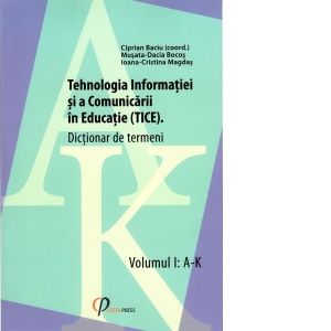 Tehnologia Informatiei si a Comunicarii in Educatie (TICE). Dictionar de termeni. Volumul I: A-K