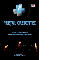 Pretul credintei. Preoti greco-catolici infruntand prigoana comunista