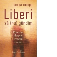 Liberi sa (nu) gandim. Povestiri despre trecutul din noi