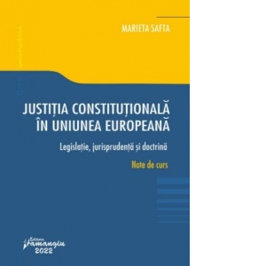 Justitia constitutionala in Uniunea Europeana. Legislatie, jurisprudenta si doctrina. Note de curs