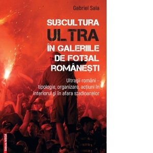 Subcultura ultra in galeriile de fotbal romanesti. Ultrasii romani - tipologie, organizare, actiuni in interiorul si in afara stadioanelor