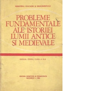 Probleme fundamentale ale istoriei lumii antice si medievale (manual pentru clasa a XI-a)