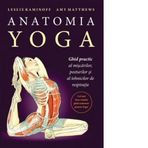 Anatomia yoga. Ghid practic al miscarilor, posturilor si al tehnicilor de respiratie