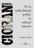 Emil Cioran. De la radicalismul politic la refuzul Istoriei